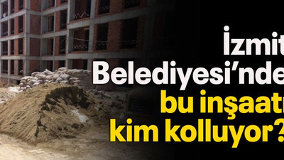 İzmit Belediyesi’nde bu inşaatı kim kolluyor?